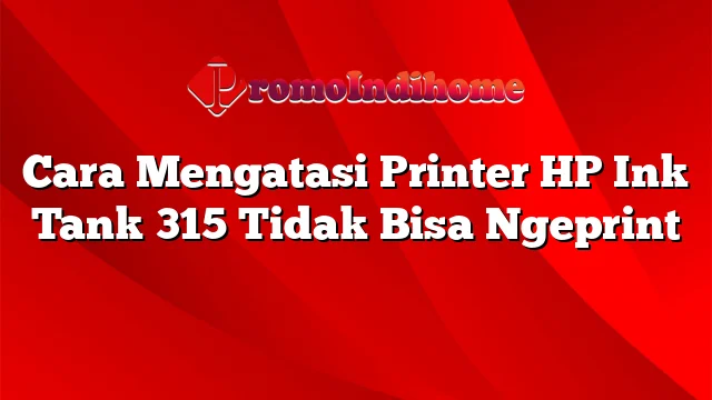 Cara Mengatasi Printer HP Ink Tank 315 Tidak Bisa Ngeprint