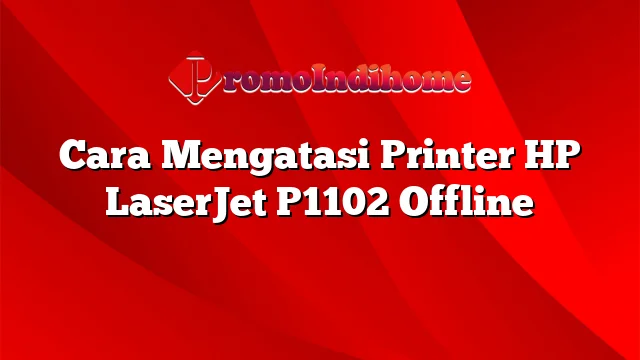 Cara Mengatasi Printer HP LaserJet P1102 Offline