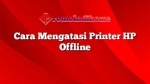 Cara Mengatasi Printer HP Offline