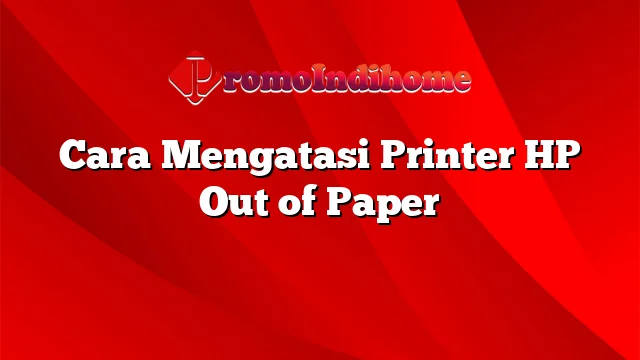 Cara Mengatasi Printer HP Out of Paper