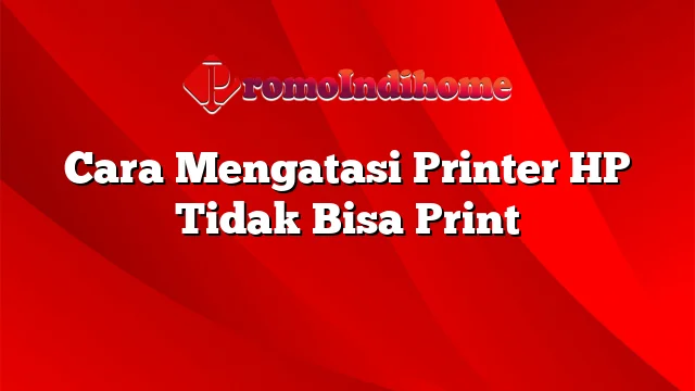 Cara Mengatasi Printer HP Tidak Bisa Print