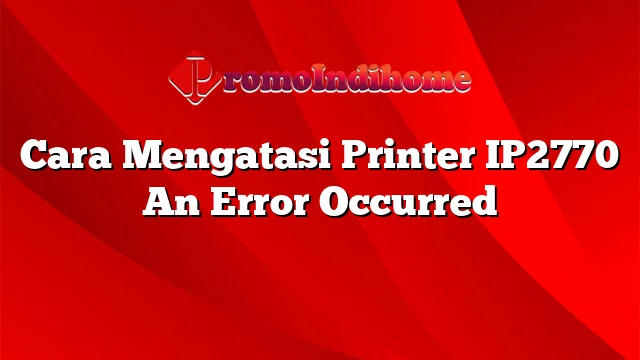 Cara Mengatasi Printer IP2770 An Error Occurred