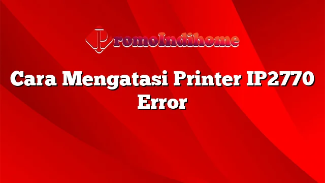 Cara Mengatasi Printer IP2770 Error