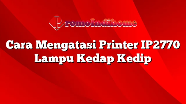 Cara Mengatasi Printer IP2770 Lampu Kedap Kedip