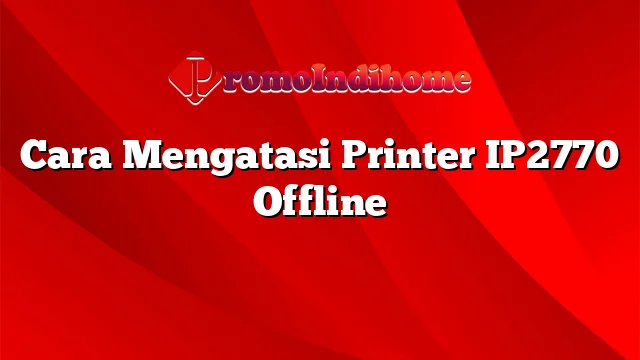 Cara Mengatasi Printer IP2770 Offline