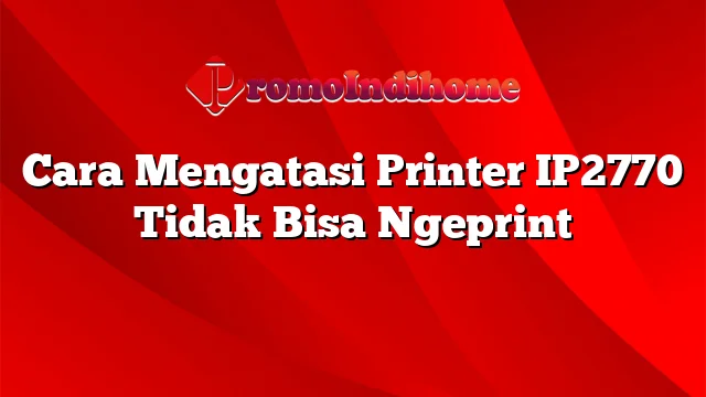 Cara Mengatasi Printer IP2770 Tidak Bisa Ngeprint