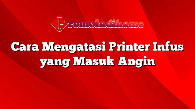 Cara Mengatasi Printer Infus yang Masuk Angin