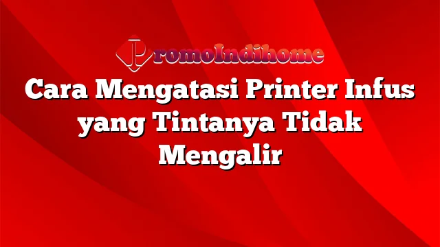 Cara Mengatasi Printer Infus yang Tintanya Tidak Mengalir