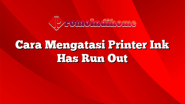 Cara Mengatasi Printer Ink Has Run Out