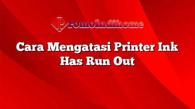 Cara Mengatasi Printer Ink Has Run Out