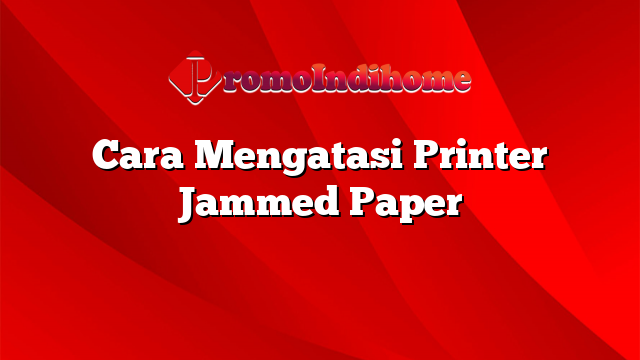 Cara Mengatasi Printer Jammed Paper