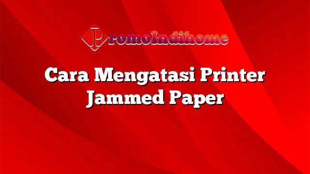 Cara Mengatasi Printer Jammed Paper