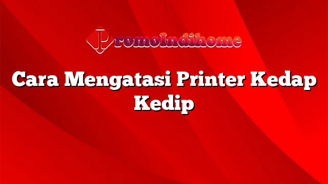 Cara Mengatasi Printer Kedap Kedip