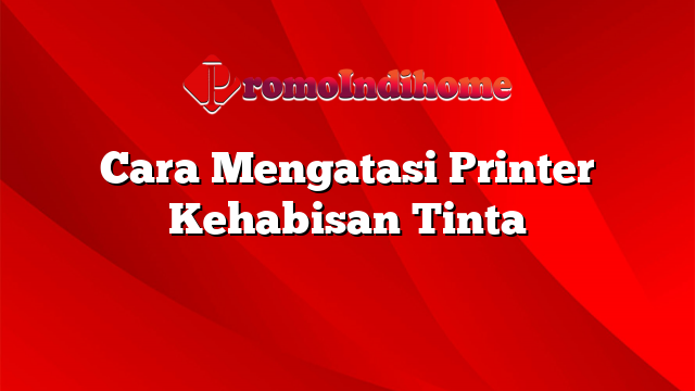 Cara Mengatasi Printer Kehabisan Tinta