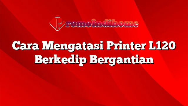 Cara Mengatasi Printer L120 Berkedip Bergantian