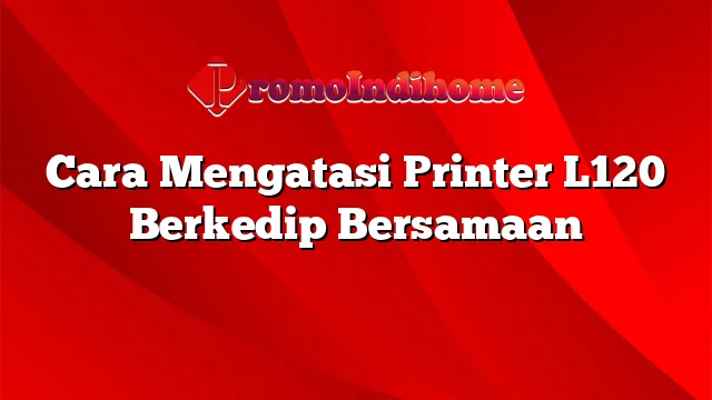 Cara Mengatasi Printer L120 Berkedip Bersamaan