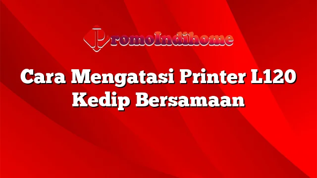 Cara Mengatasi Printer L120 Kedip Bersamaan