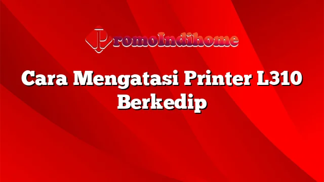 Cara Mengatasi Printer L310 Berkedip