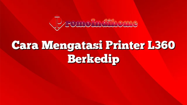 Cara Mengatasi Printer L360 Berkedip