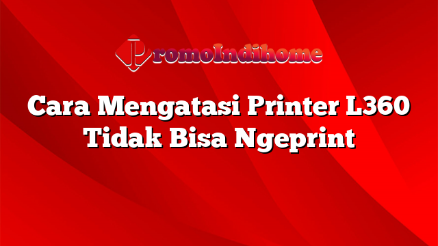 Cara Mengatasi Printer L360 Tidak Bisa Ngeprint