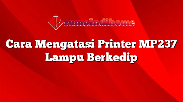 Cara Mengatasi Printer MP237 Lampu Berkedip