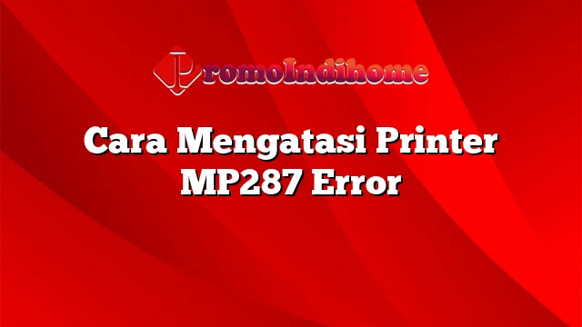 Cara Mengatasi Printer MP287 Error