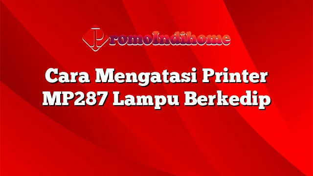 Cara Mengatasi Printer MP287 Lampu Berkedip