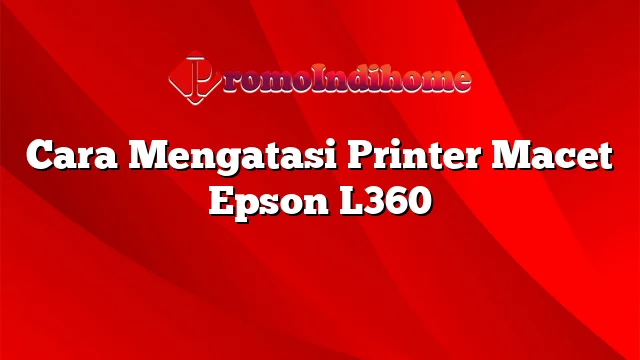 Cara Mengatasi Printer Macet Epson L360