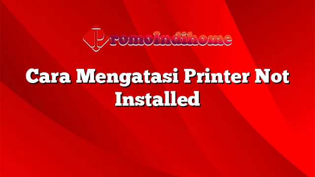 Cara Mengatasi Printer Not Installed