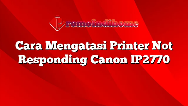 Cara Mengatasi Printer Not Responding Canon IP2770