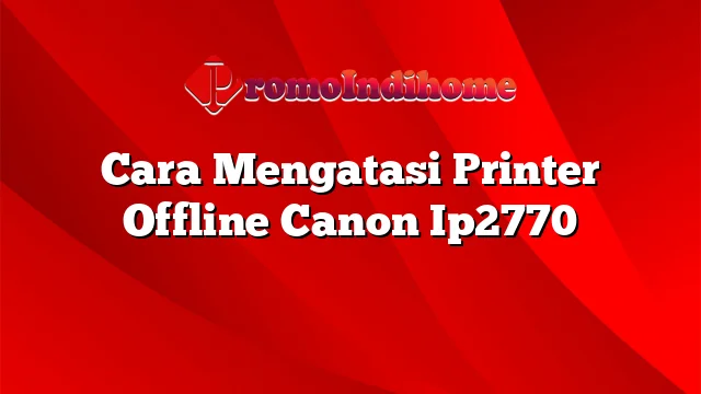 Cara Mengatasi Printer Offline Canon Ip2770