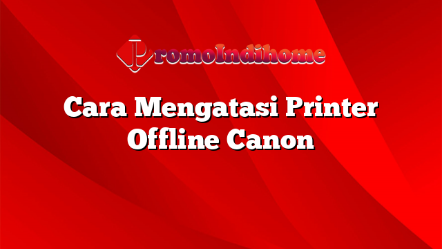 Cara Mengatasi Printer Offline Canon