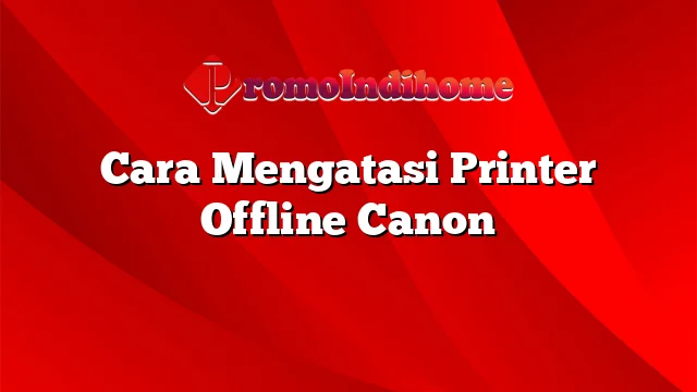 Cara Mengatasi Printer Offline Canon