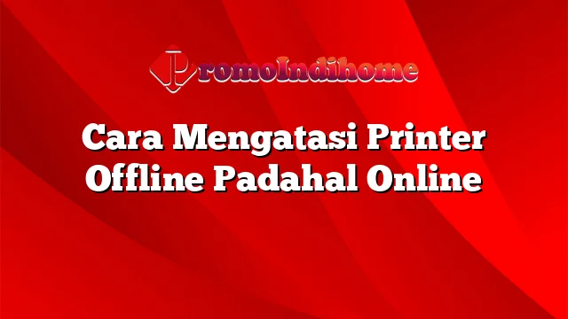 Cara Mengatasi Printer Offline Padahal Online