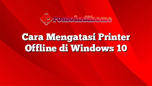 Cara Mengatasi Printer Offline di Windows 10