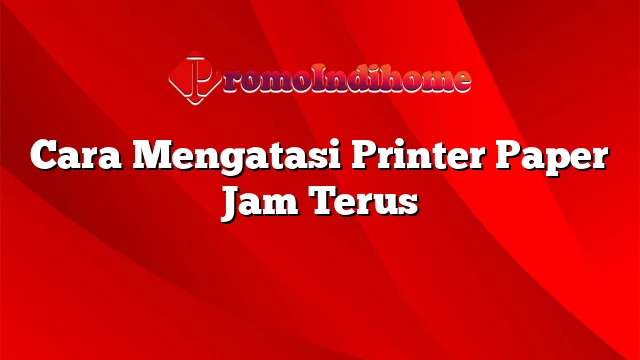 Cara Mengatasi Printer Paper Jam Terus