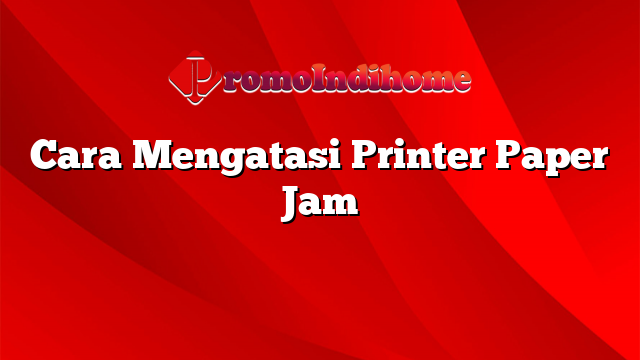 Cara Mengatasi Printer Paper Jam