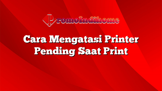 Cara Mengatasi Printer Pending Saat Print