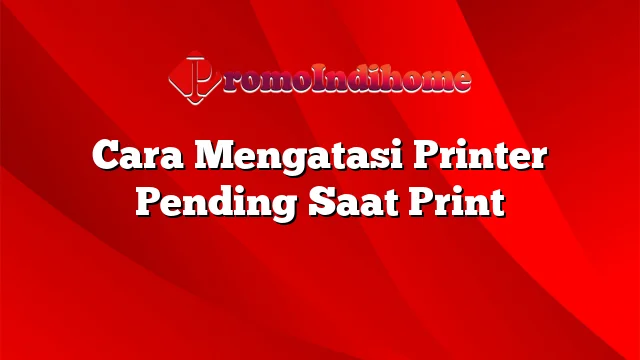 Cara Mengatasi Printer Pending Saat Print