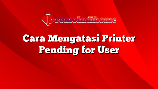Cara Mengatasi Printer Pending for User