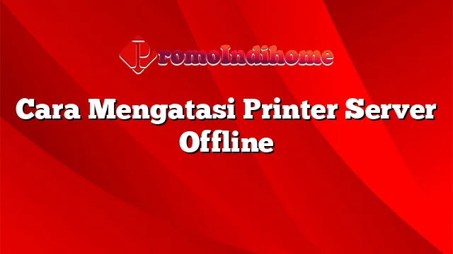 Cara Mengatasi Printer Server Offline