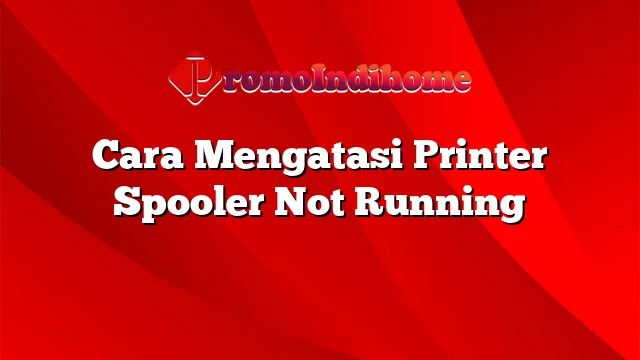 Cara Mengatasi Printer Spooler Not Running