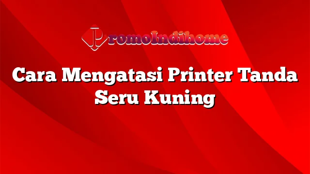 Cara Mengatasi Printer Tanda Seru Kuning