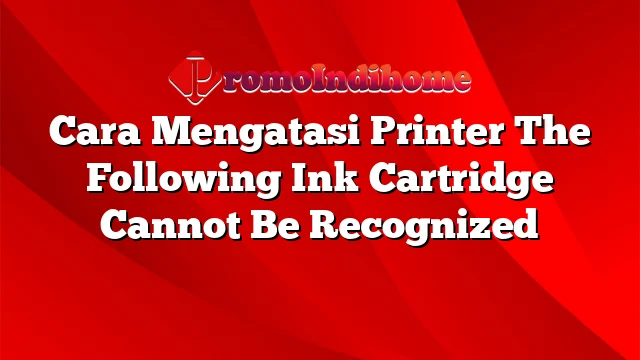 Cara Mengatasi Printer The Following Ink Cartridge Cannot Be Recognized