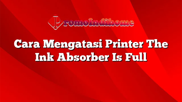 Cara Mengatasi Printer The Ink Absorber Is Full