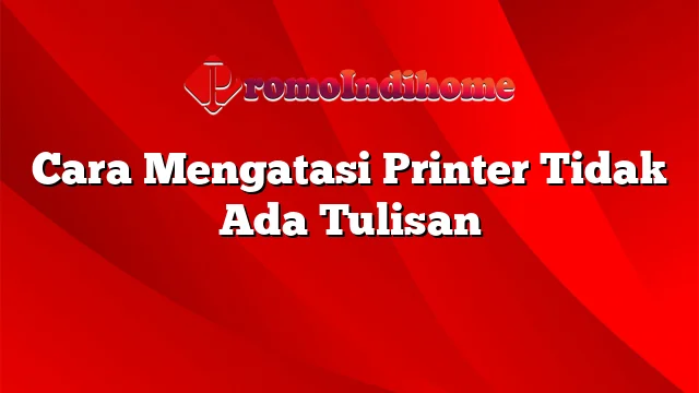 Cara Mengatasi Printer Tidak Ada Tulisan