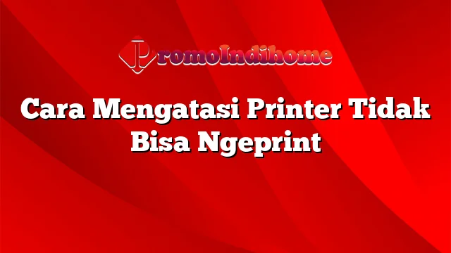 Cara Mengatasi Printer Tidak Bisa Ngeprint