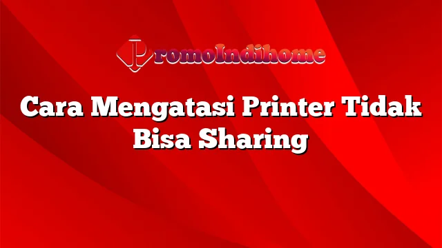 Cara Mengatasi Printer Tidak Bisa Sharing