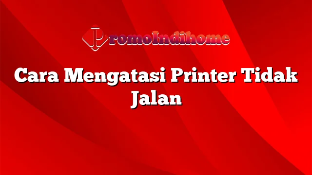 Cara Mengatasi Printer Tidak Jalan