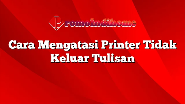 Cara Mengatasi Printer Tidak Keluar Tulisan